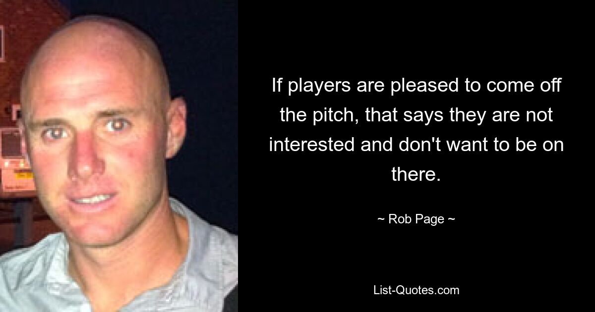 If players are pleased to come off the pitch, that says they are not interested and don't want to be on there. — © Rob Page