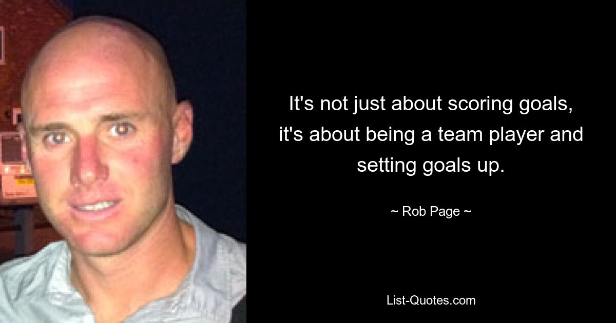 It's not just about scoring goals, it's about being a team player and setting goals up. — © Rob Page