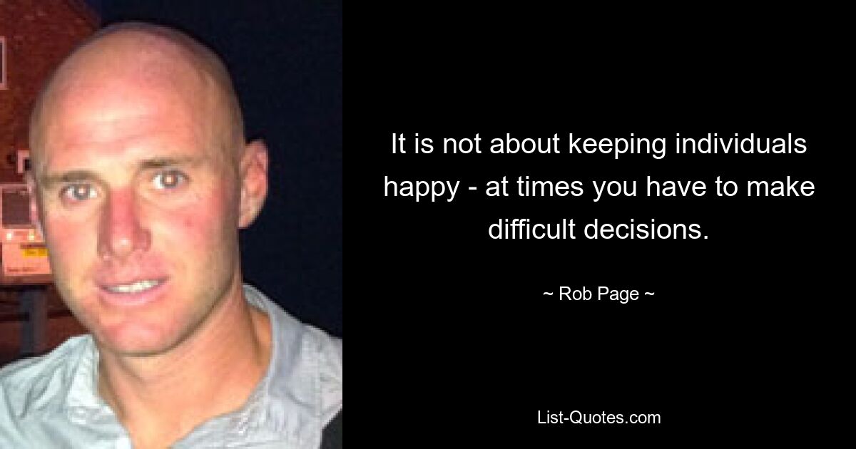 It is not about keeping individuals happy - at times you have to make difficult decisions. — © Rob Page