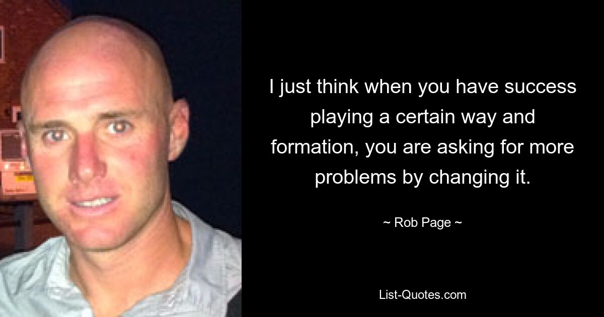 I just think when you have success playing a certain way and formation, you are asking for more problems by changing it. — © Rob Page