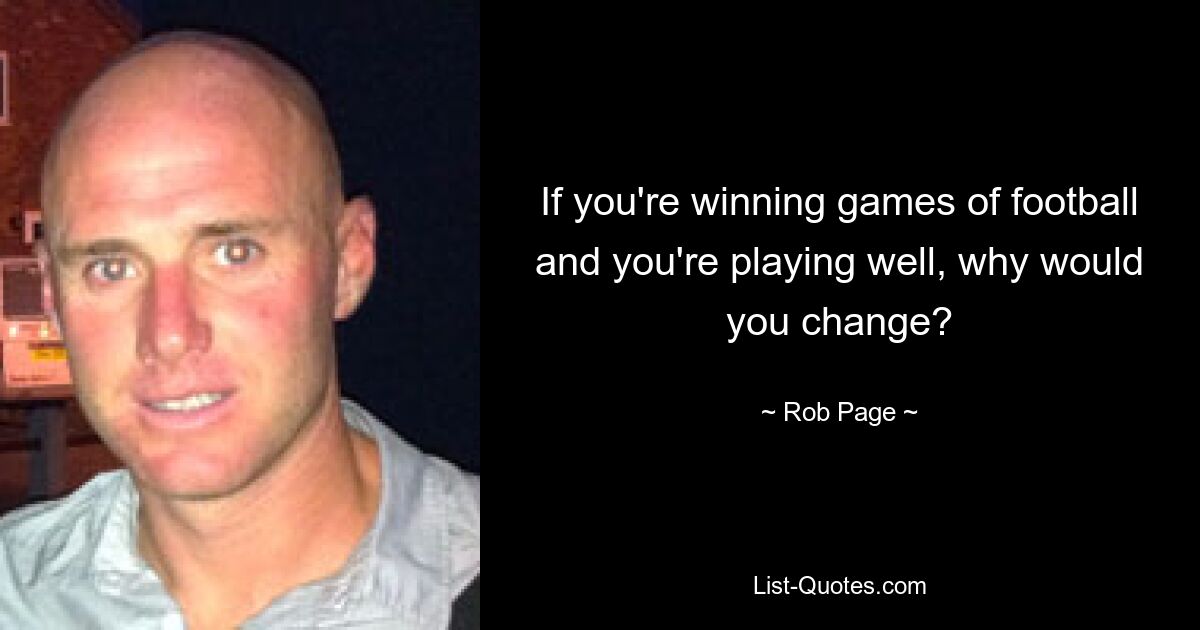 If you're winning games of football and you're playing well, why would you change? — © Rob Page