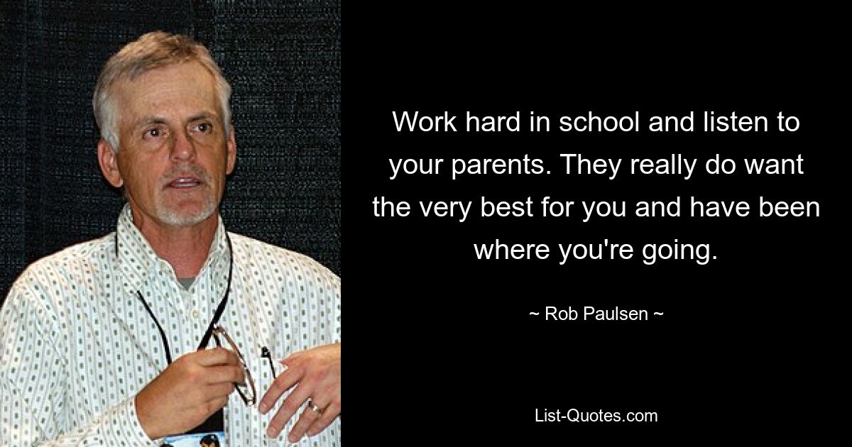 Work hard in school and listen to your parents. They really do want the very best for you and have been where you're going. — © Rob Paulsen