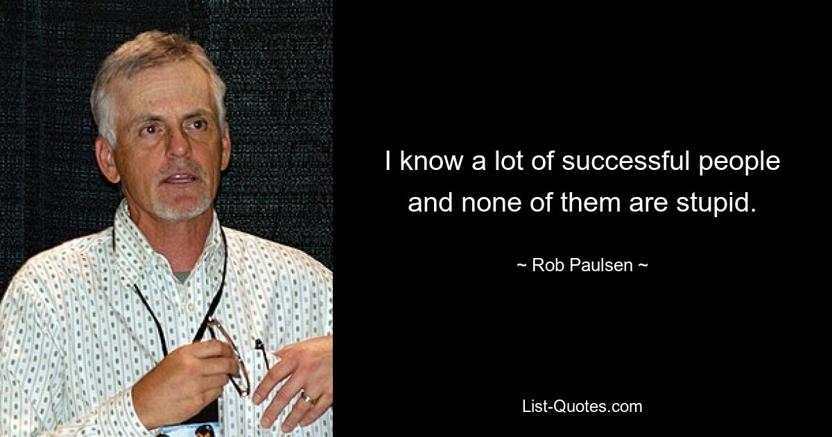 I know a lot of successful people and none of them are stupid. — © Rob Paulsen