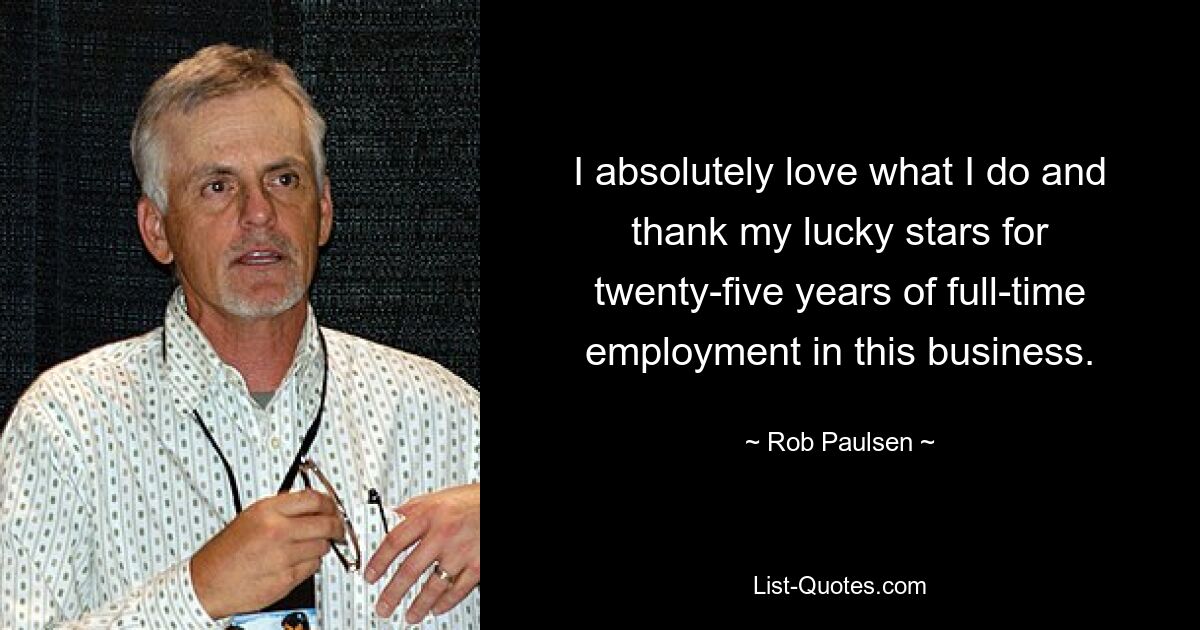 I absolutely love what I do and thank my lucky stars for twenty-five years of full-time employment in this business. — © Rob Paulsen