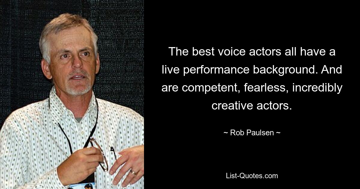 The best voice actors all have a live performance background. And are competent, fearless, incredibly creative actors. — © Rob Paulsen