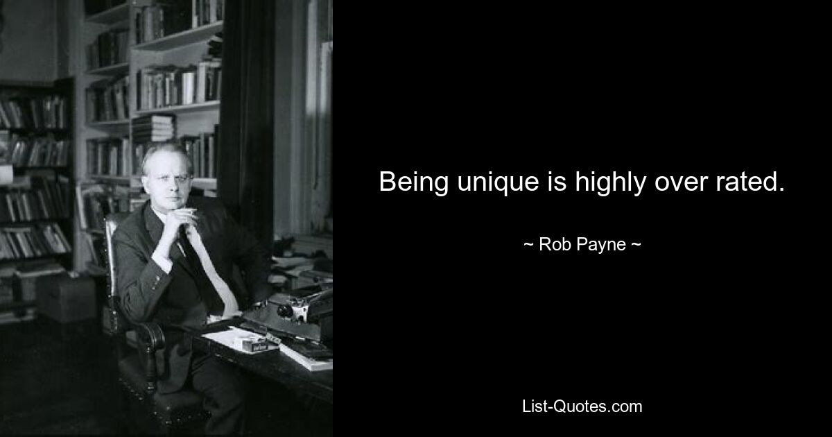 Being unique is highly over rated. — © Rob Payne