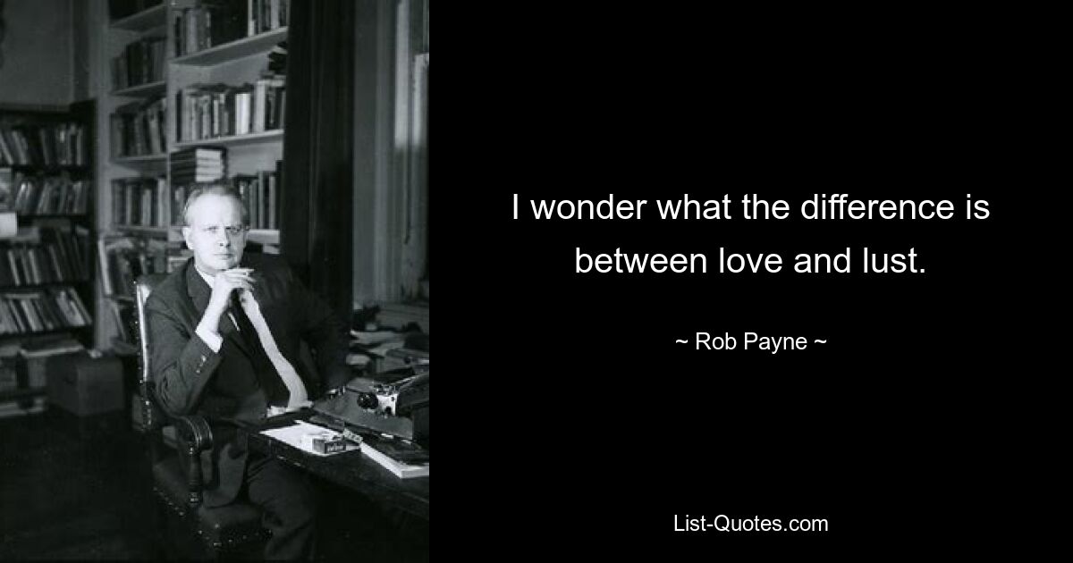 I wonder what the difference is between love and lust. — © Rob Payne