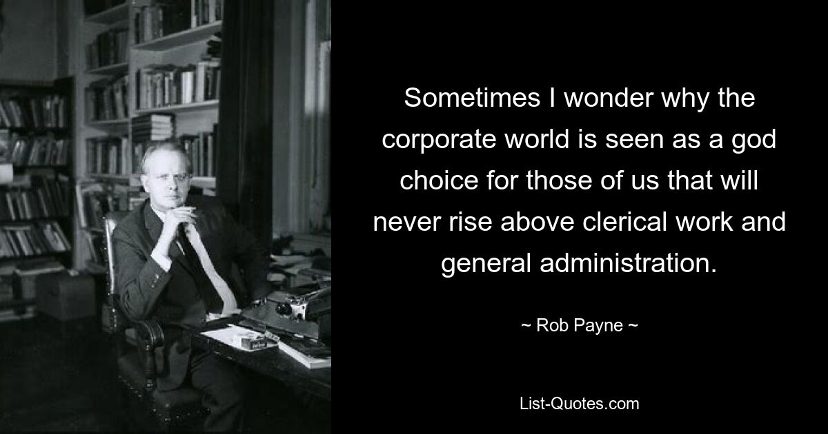 Sometimes I wonder why the corporate world is seen as a god choice for those of us that will never rise above clerical work and general administration. — © Rob Payne