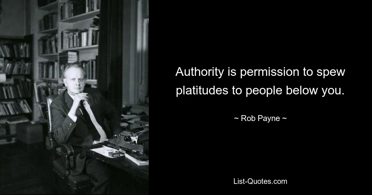 Authority is permission to spew platitudes to people below you. — © Rob Payne