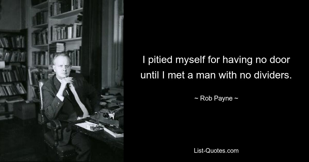 I pitied myself for having no door until I met a man with no dividers. — © Rob Payne