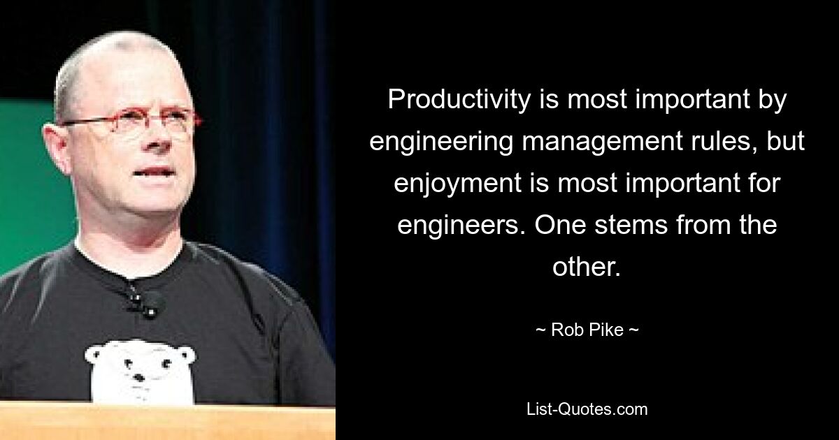 Productivity is most important by engineering management rules, but enjoyment is most important for engineers. One stems from the other. — © Rob Pike