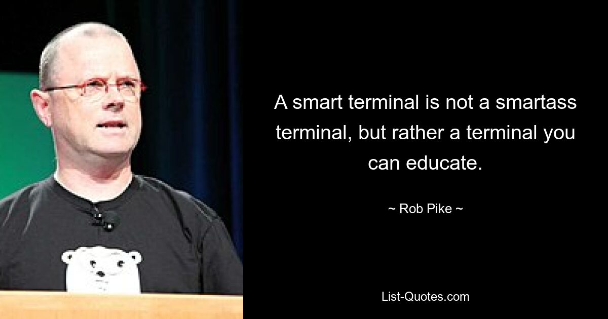 A smart terminal is not a smartass terminal, but rather a terminal you can educate. — © Rob Pike