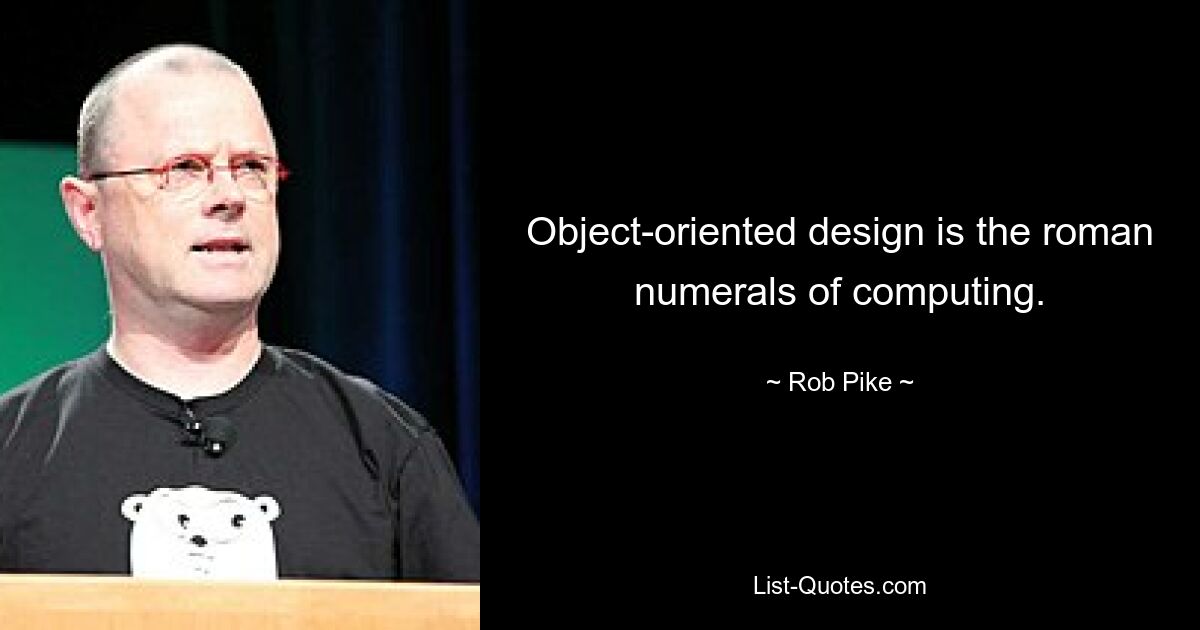 Object-oriented design is the roman numerals of computing. — © Rob Pike