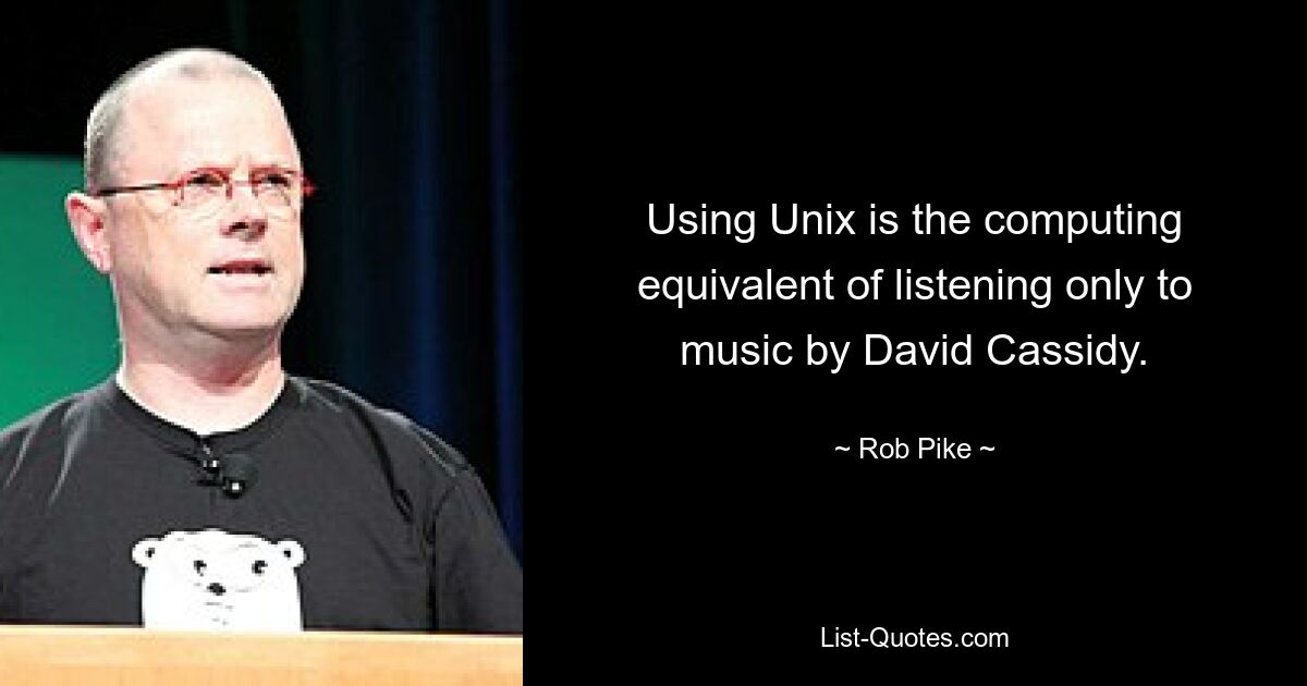 Using Unix is the computing equivalent of listening only to music by David Cassidy. — © Rob Pike