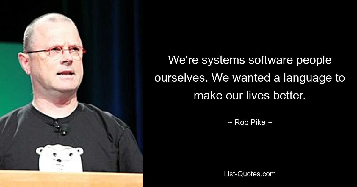 We're systems software people ourselves. We wanted a language to make our lives better. — © Rob Pike