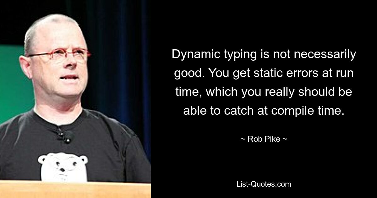 Dynamic typing is not necessarily good. You get static errors at run time, which you really should be able to catch at compile time. — © Rob Pike