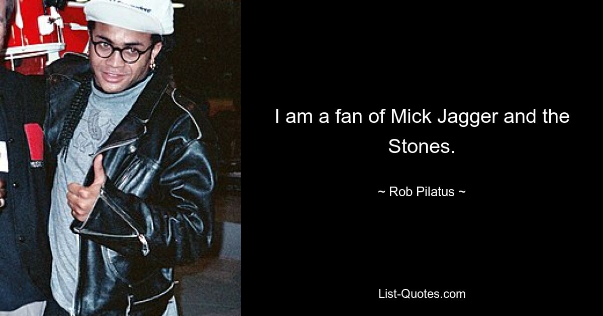 I am a fan of Mick Jagger and the Stones. — © Rob Pilatus