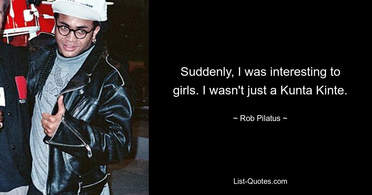 Suddenly, I was interesting to girls. I wasn't just a Kunta Kinte. — © Rob Pilatus