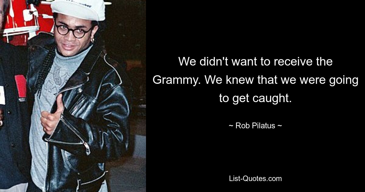 We didn't want to receive the Grammy. We knew that we were going to get caught. — © Rob Pilatus