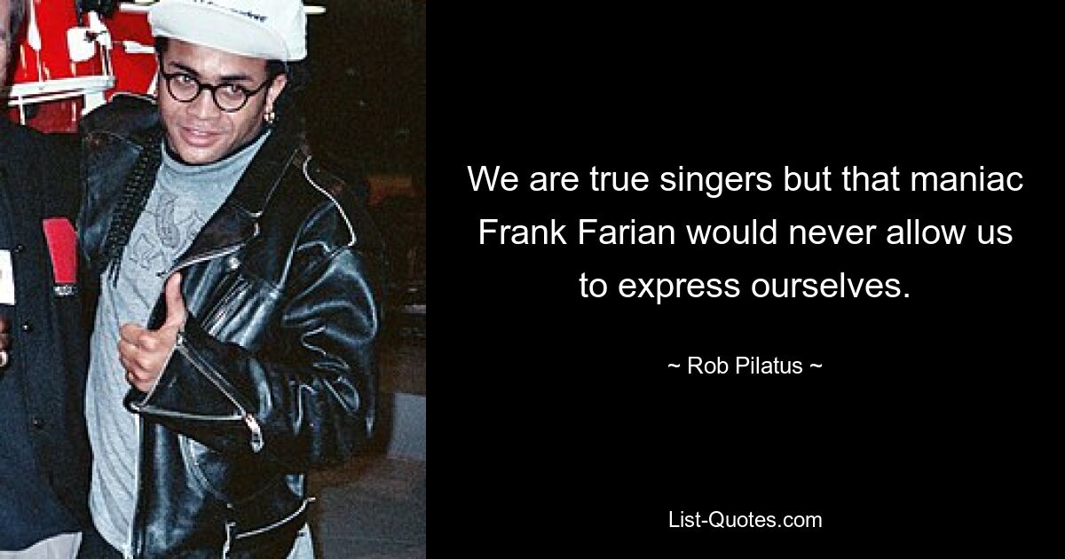 We are true singers but that maniac Frank Farian would never allow us to express ourselves. — © Rob Pilatus