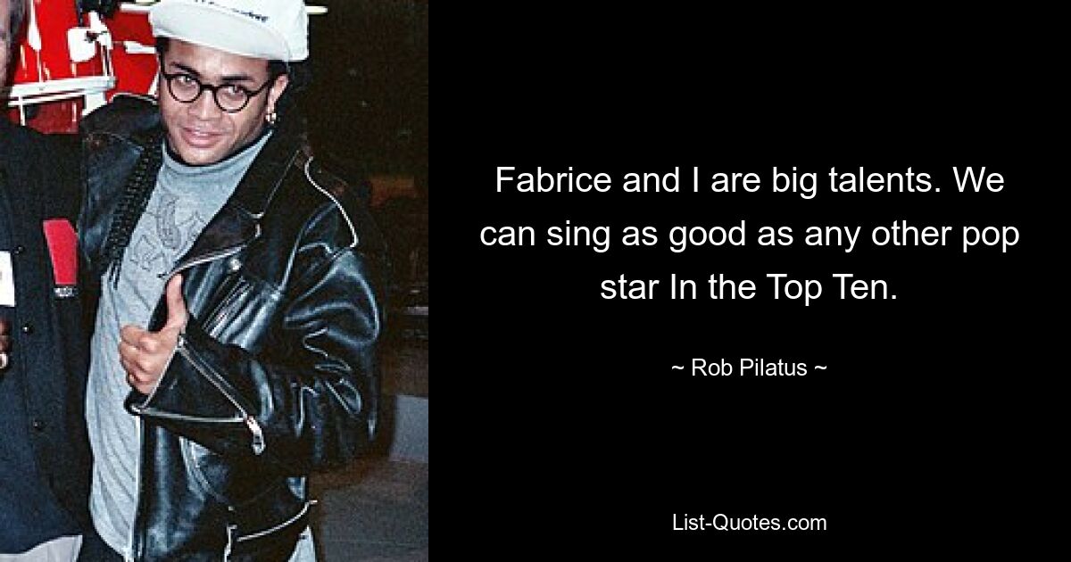 Fabrice and I are big talents. We can sing as good as any other pop star In the Top Ten. — © Rob Pilatus