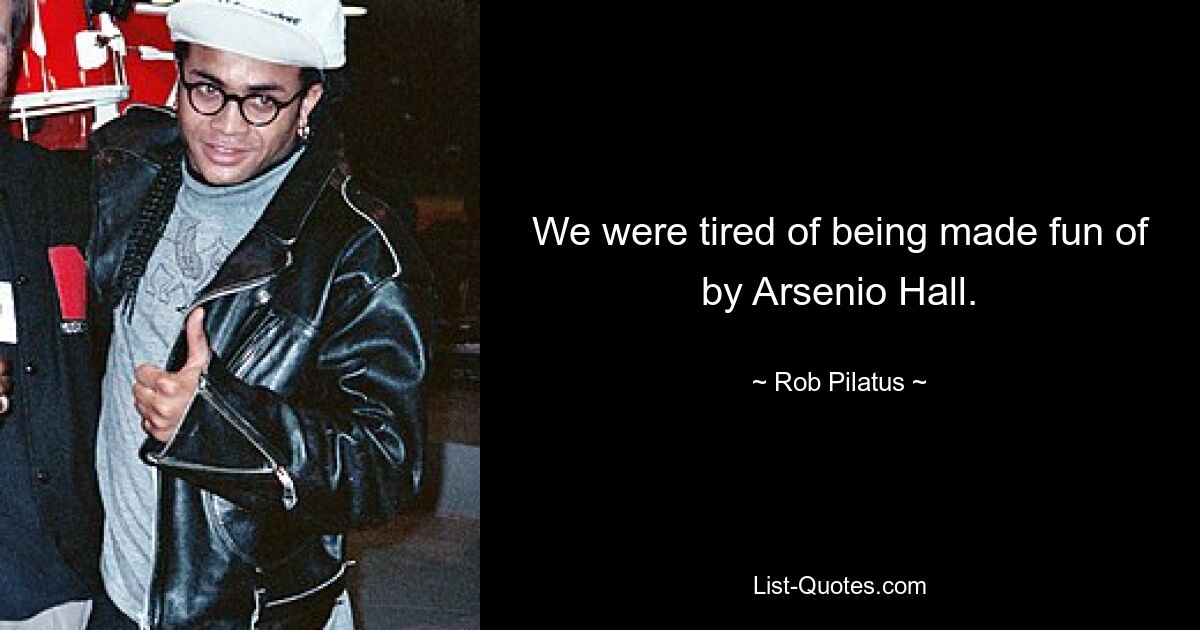 We were tired of being made fun of by Arsenio Hall. — © Rob Pilatus