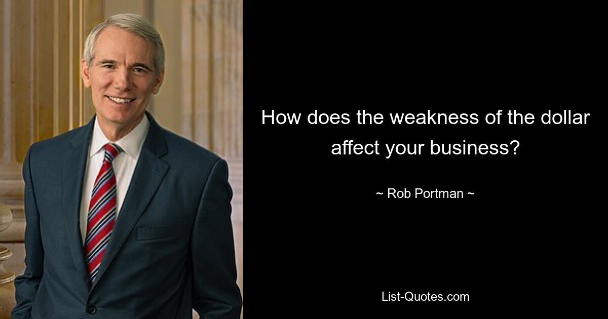 How does the weakness of the dollar affect your business? — © Rob Portman