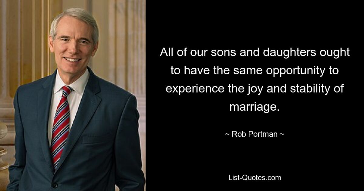 All of our sons and daughters ought to have the same opportunity to experience the joy and stability of marriage. — © Rob Portman