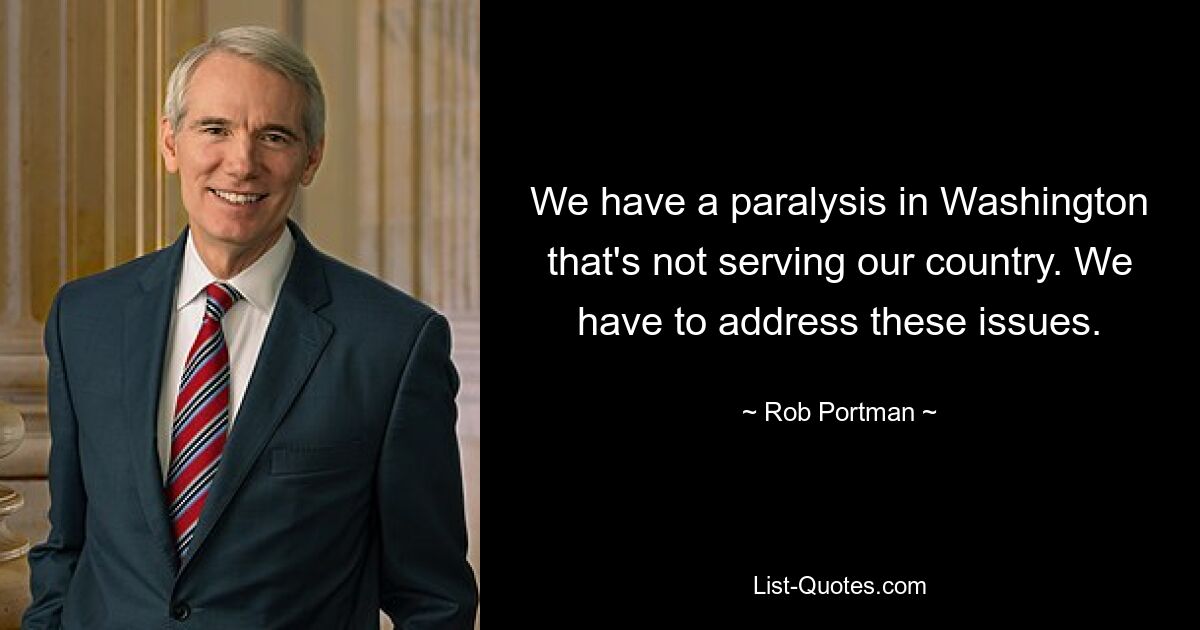 We have a paralysis in Washington that's not serving our country. We have to address these issues. — © Rob Portman