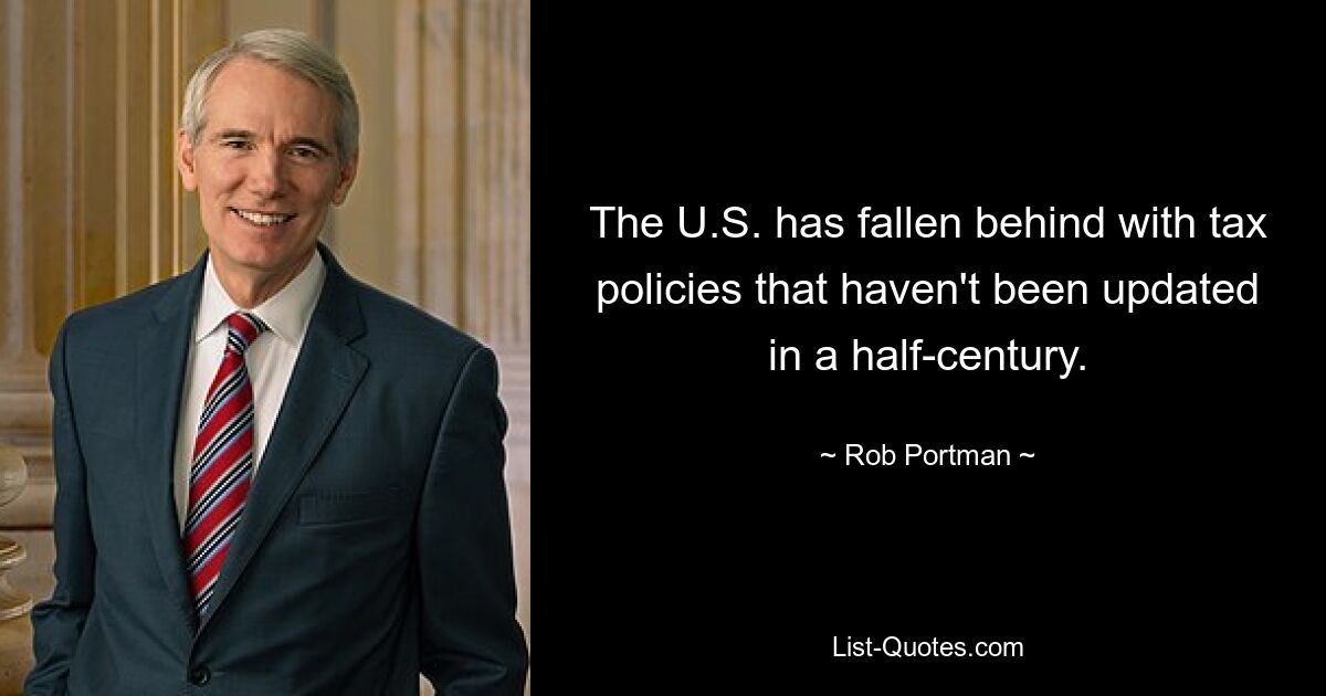 The U.S. has fallen behind with tax policies that haven't been updated in a half-century. — © Rob Portman