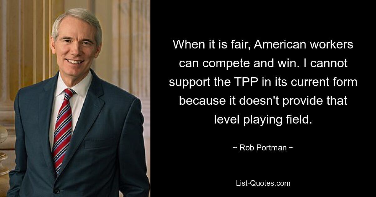 When it is fair, American workers can compete and win. I cannot support the TPP in its current form because it doesn't provide that level playing field. — © Rob Portman