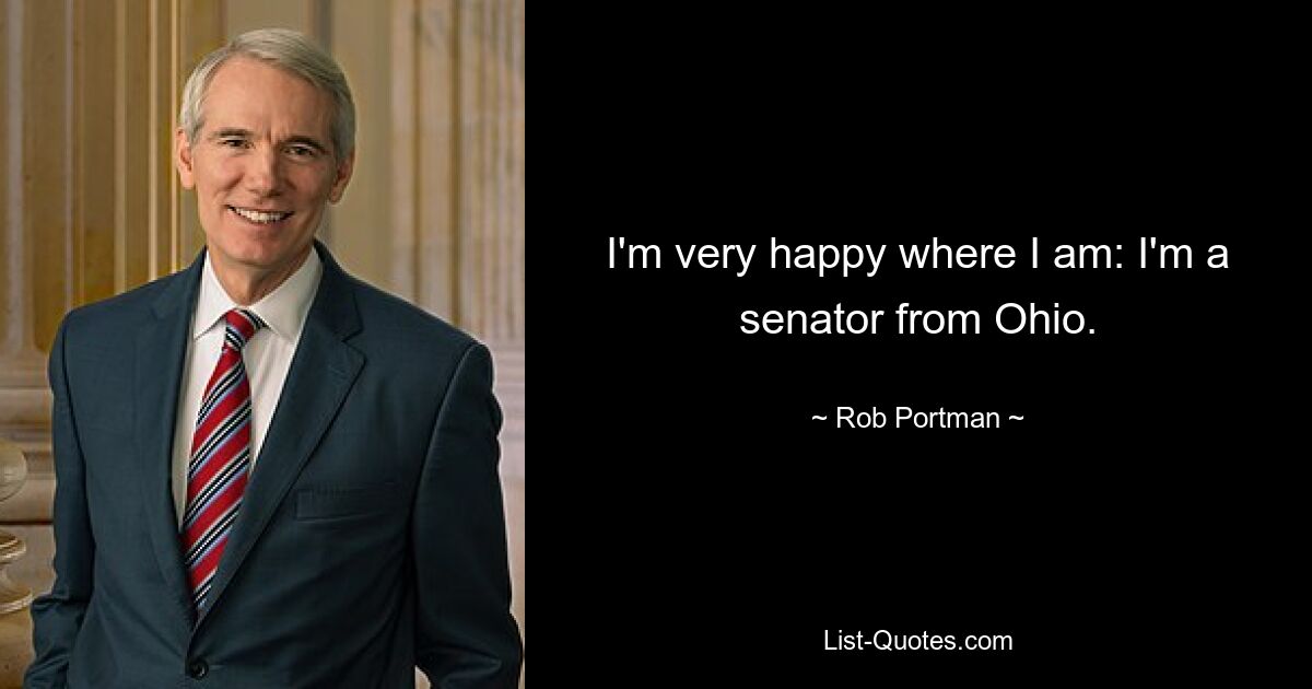 I'm very happy where I am: I'm a senator from Ohio. — © Rob Portman