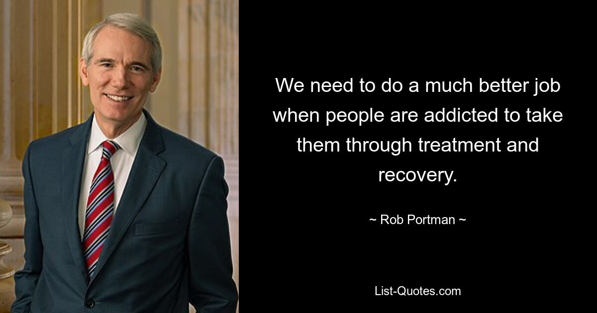 We need to do a much better job when people are addicted to take them through treatment and recovery. — © Rob Portman