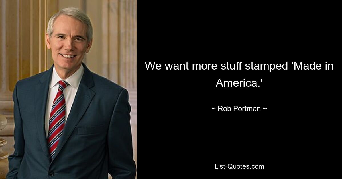 We want more stuff stamped 'Made in America.' — © Rob Portman