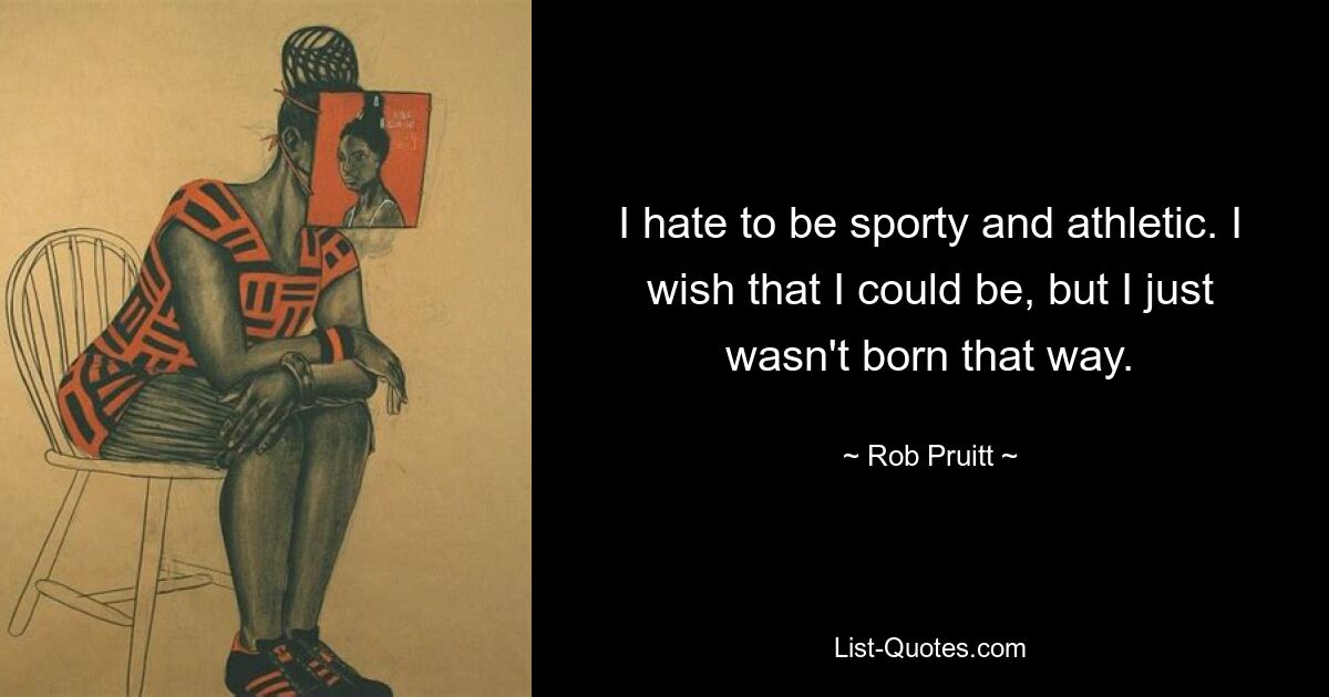 I hate to be sporty and athletic. I wish that I could be, but I just wasn't born that way. — © Rob Pruitt