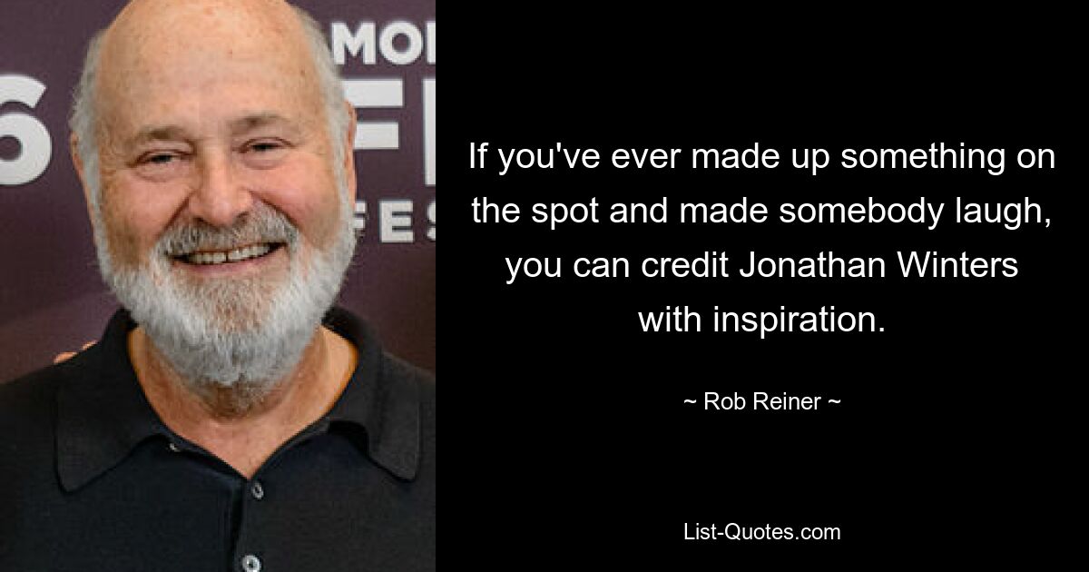 If you've ever made up something on the spot and made somebody laugh, you can credit Jonathan Winters with inspiration. — © Rob Reiner