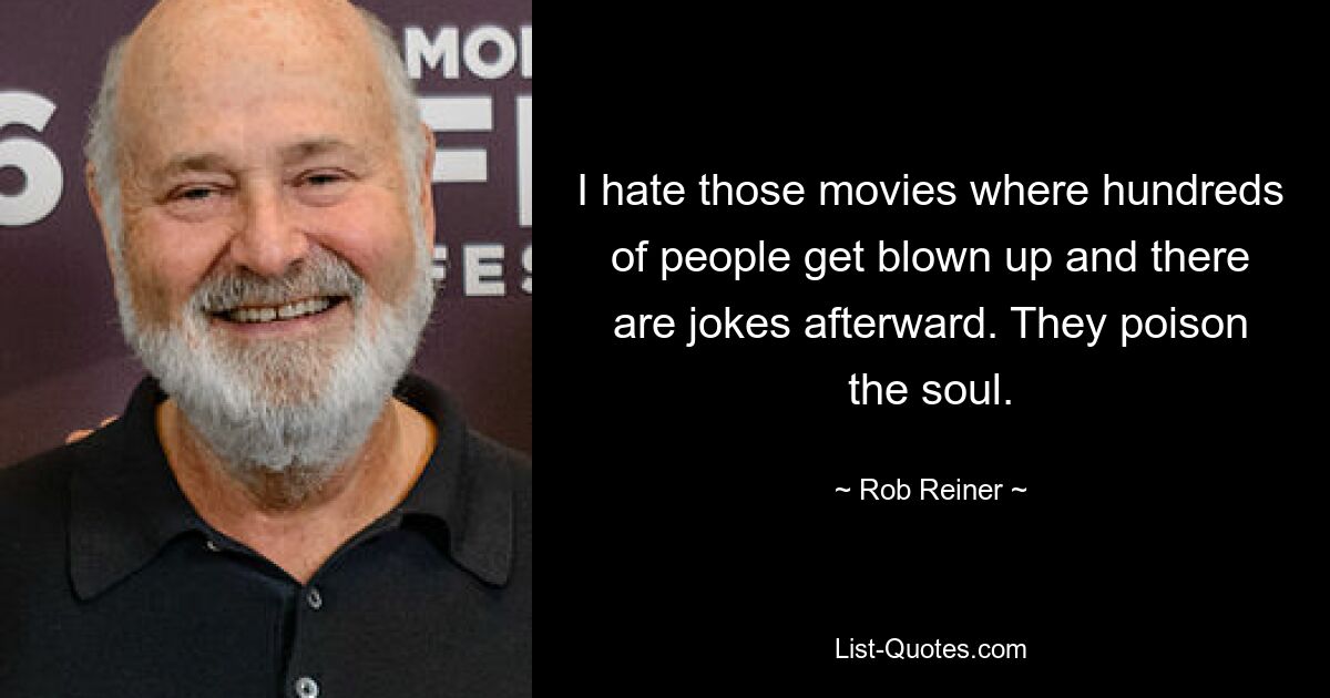 I hate those movies where hundreds of people get blown up and there are jokes afterward. They poison the soul. — © Rob Reiner