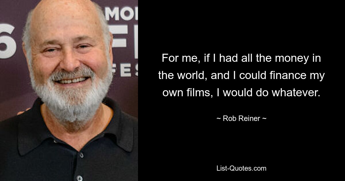 For me, if I had all the money in the world, and I could finance my own films, I would do whatever. — © Rob Reiner