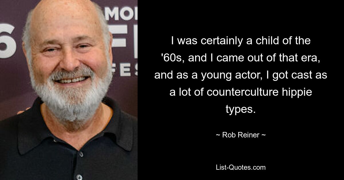 I was certainly a child of the '60s, and I came out of that era, and as a young actor, I got cast as a lot of counterculture hippie types. — © Rob Reiner