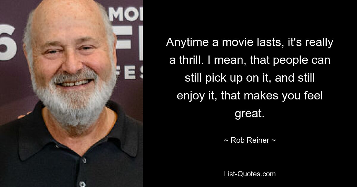 Anytime a movie lasts, it's really a thrill. I mean, that people can still pick up on it, and still enjoy it, that makes you feel great. — © Rob Reiner