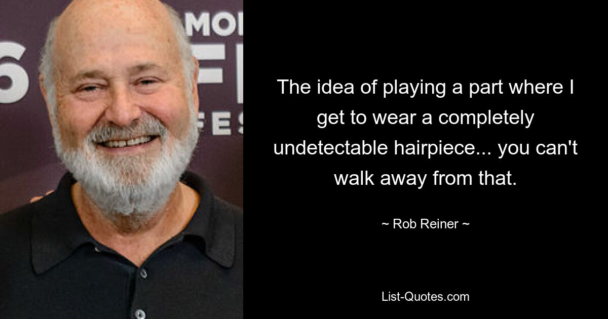 The idea of playing a part where I get to wear a completely undetectable hairpiece... you can't walk away from that. — © Rob Reiner