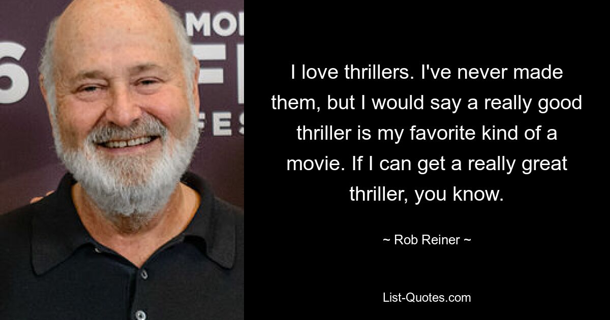 I love thrillers. I've never made them, but I would say a really good thriller is my favorite kind of a movie. If I can get a really great thriller, you know. — © Rob Reiner