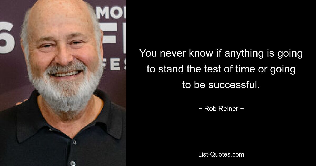 You never know if anything is going to stand the test of time or going to be successful. — © Rob Reiner