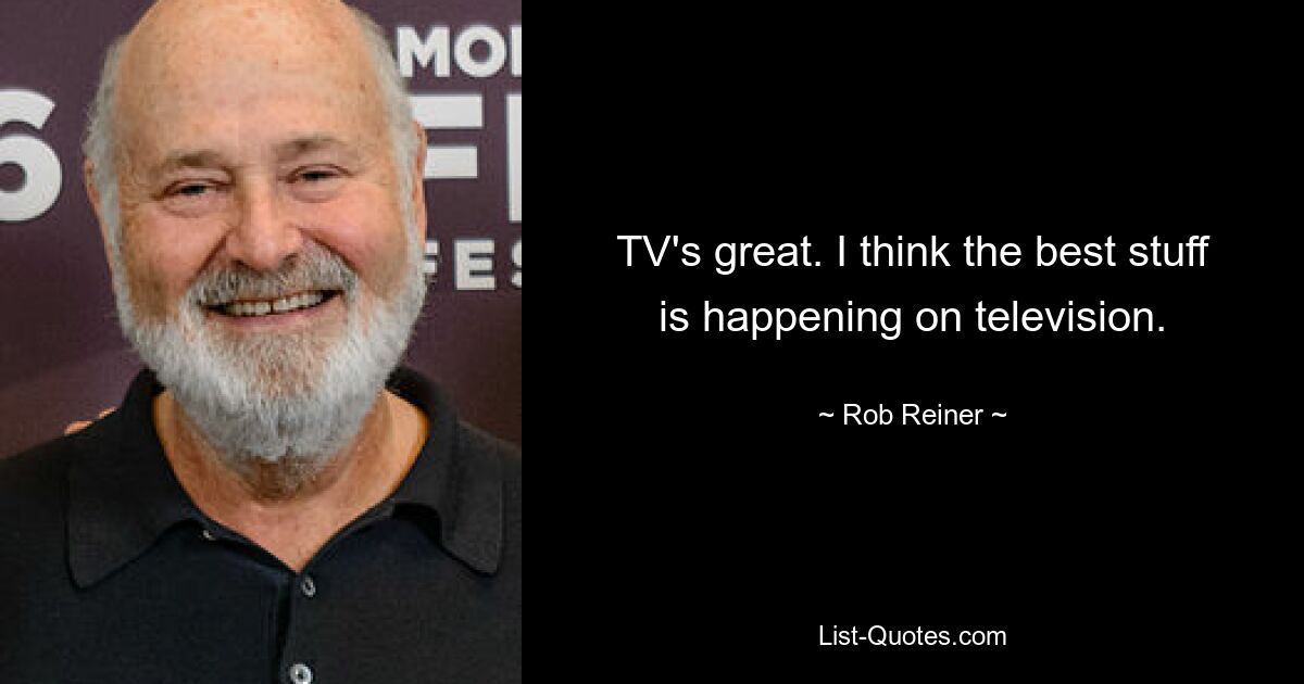 TV's great. I think the best stuff is happening on television. — © Rob Reiner