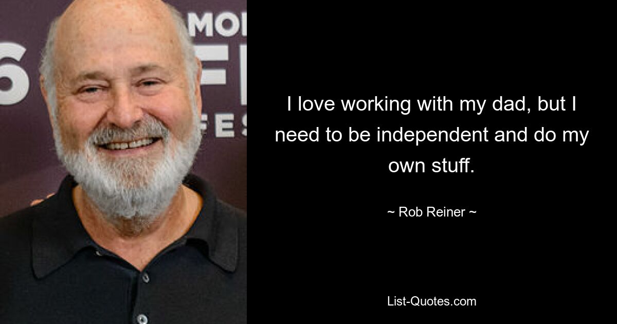 I love working with my dad, but I need to be independent and do my own stuff. — © Rob Reiner