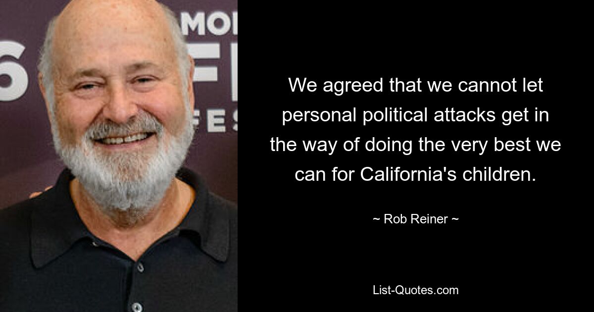 We agreed that we cannot let personal political attacks get in the way of doing the very best we can for California's children. — © Rob Reiner