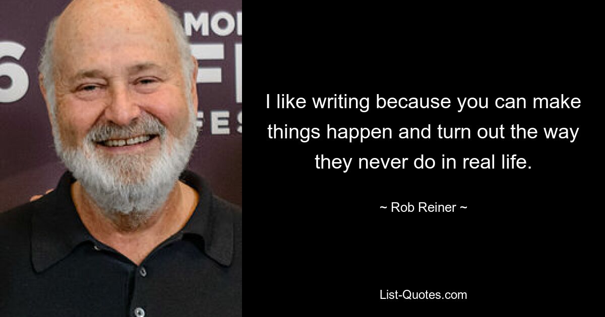 I like writing because you can make things happen and turn out the way they never do in real life. — © Rob Reiner