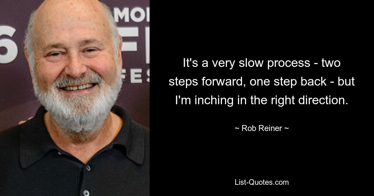 It's a very slow process - two steps forward, one step back - but I'm inching in the right direction. — © Rob Reiner