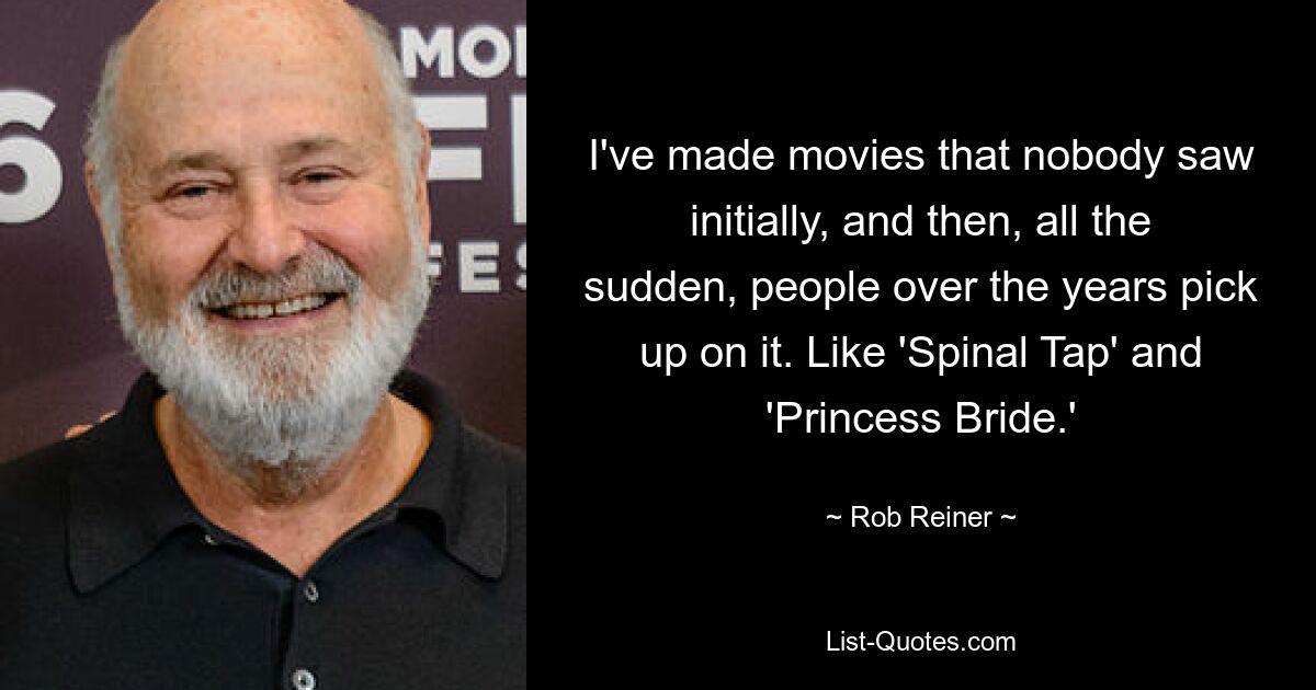 I've made movies that nobody saw initially, and then, all the sudden, people over the years pick up on it. Like 'Spinal Tap' and 'Princess Bride.' — © Rob Reiner