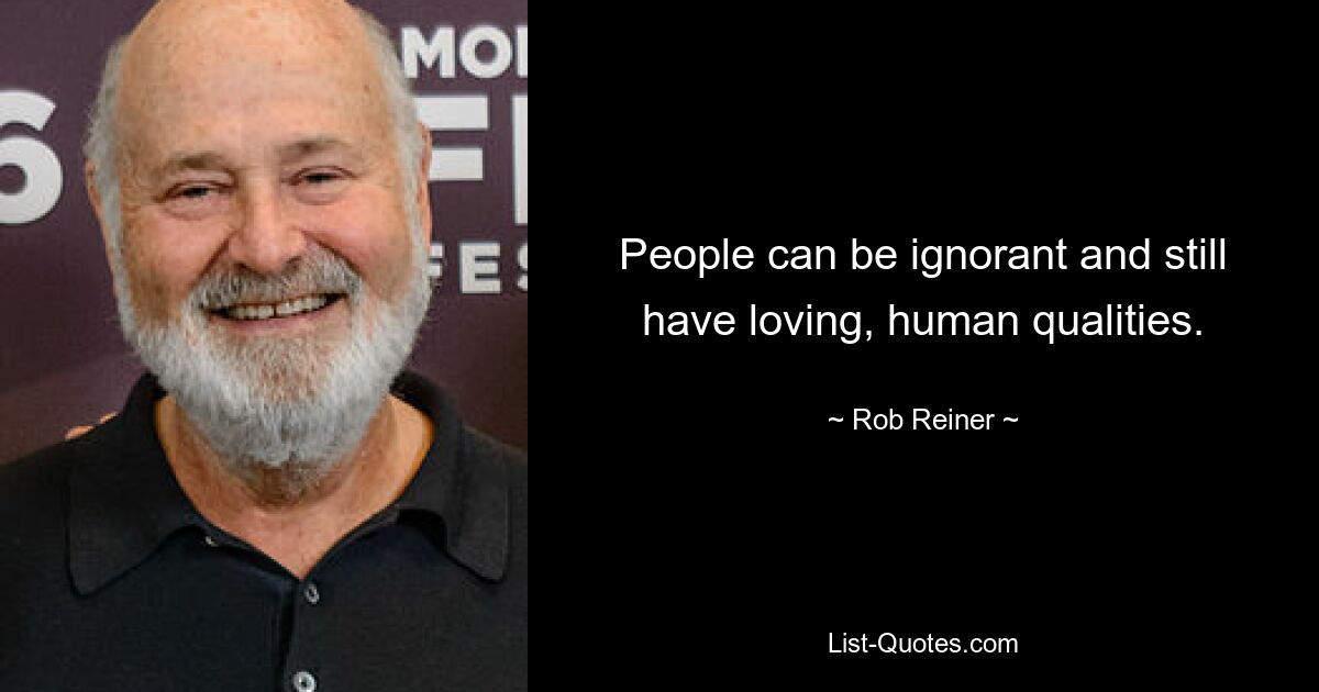 People can be ignorant and still have loving, human qualities. — © Rob Reiner